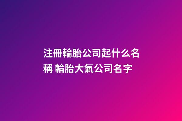 注冊輪胎公司起什么名稱 輪胎大氣公司名字-第1張-公司起名-玄機派